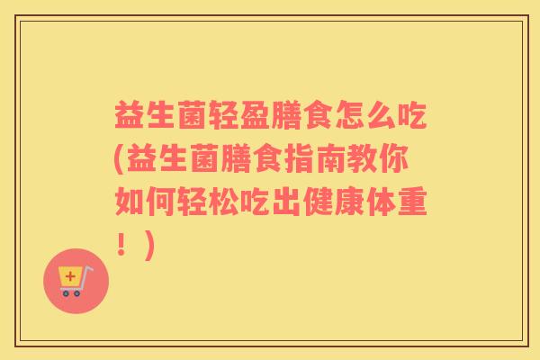 益生菌轻盈膳食怎么吃(益生菌膳食指南教你如何轻松吃出健康体重！)