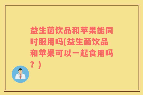 益生菌饮品和苹果能同时服用吗(益生菌饮品和苹果可以一起食用吗?) 益生菌饮品和苹果能同时服用吗(益生菌饮品和苹果可以一起食用吗?)