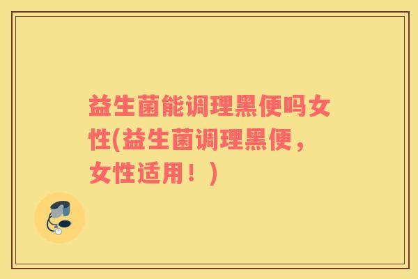 益生菌能调理黑便吗女性(益生菌调理黑便，女性适用！)