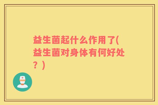 益生菌起什么作用了(益生菌对身体有何好处？)