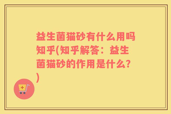 益生菌猫砂有什么用吗知乎(知乎解答：益生菌猫砂的作用是什么？)