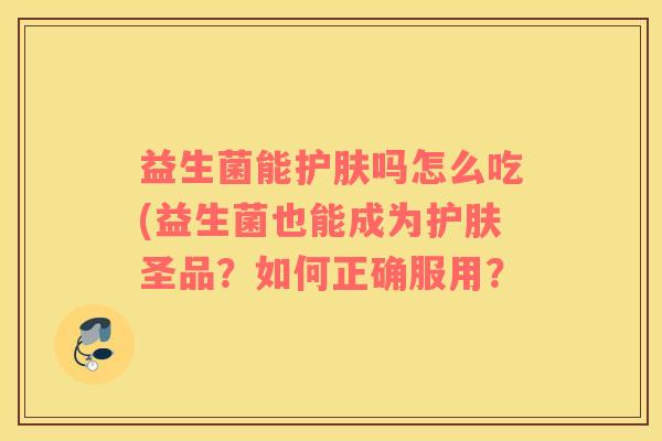 益生菌能护肤吗怎么吃(益生菌也能成为护肤圣品？如何正确服用？