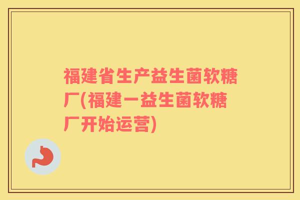 福建省生产益生菌软糖厂(福建一益生菌软糖厂开始运营)