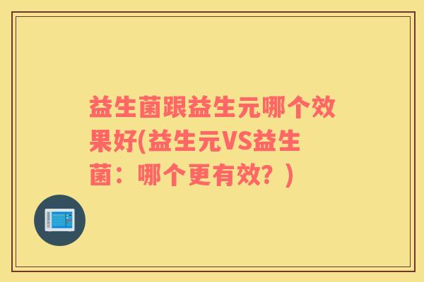 益生菌跟益生元哪个效果好(益生元VS益生菌：哪个更有效？)