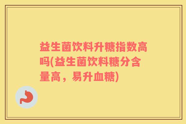 益生菌饮料升糖指数高吗(益生菌饮料糖分含量高，易升血糖)