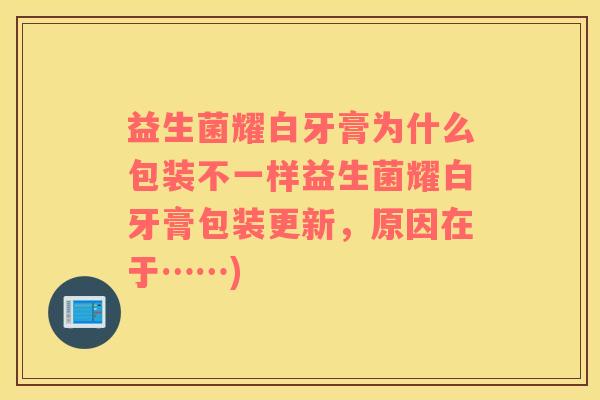 益生菌耀白牙膏为什么包装不一样益生菌耀白牙膏包装更新，原因在于……)