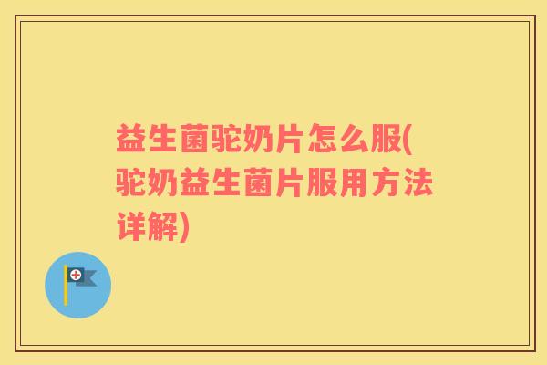 益生菌驼奶片怎么服(驼奶益生菌片服用方法详解)