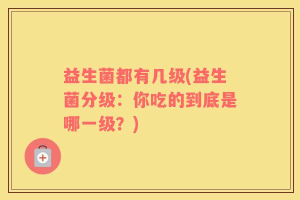 益生菌都有几级(益生菌分级：你吃的到底是哪一级？)