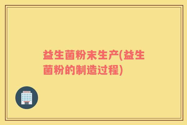 益生菌粉末生产(益生菌粉的制造过程)