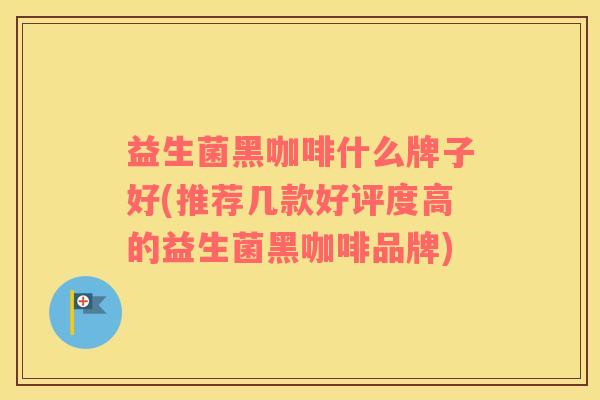 益生菌黑咖啡什么牌子好(推荐几款好评度高的益生菌黑咖啡品牌)