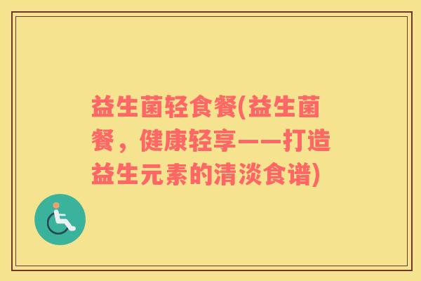 益生菌轻食餐(益生菌餐，健康轻享——打造益生元素的清淡食谱)