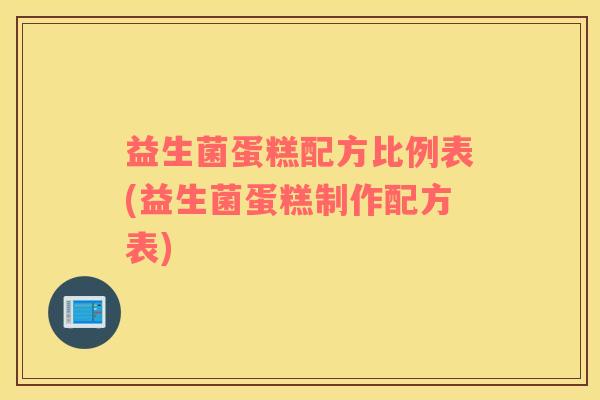 益生菌蛋糕配方比例表(益生菌蛋糕制作配方表)
