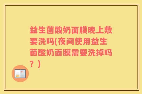益生菌酸奶面膜晚上敷要洗吗(夜间使用益生菌酸奶面膜需要洗掉吗？)