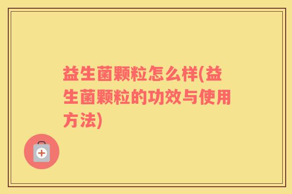 益生菌颗粒怎么样(益生菌颗粒的功效与使用方法)
