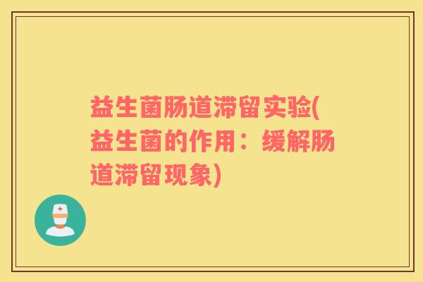 益生菌肠道滞留实验(益生菌的作用：缓解肠道滞留现象)