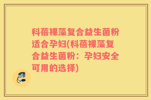 科蓓裸藻复合益生菌粉适合孕妇(科蓓裸藻复合益生菌粉：孕妇安全可用的选择)