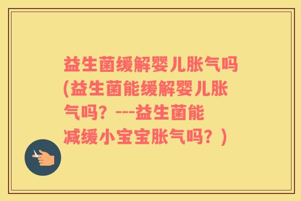 益生菌缓解婴儿胀气吗(益生菌能缓解婴儿胀气吗？---益生菌能减缓小宝宝胀气吗？)