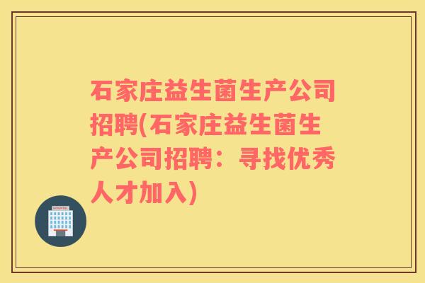 石家庄益生菌生产公司招聘(石家庄益生菌生产公司招聘：寻找优秀人才加入)