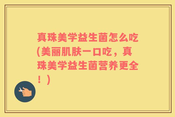 真珠美学益生菌怎么吃(美丽肌肤一口吃，真珠美学益生菌营养更全！)