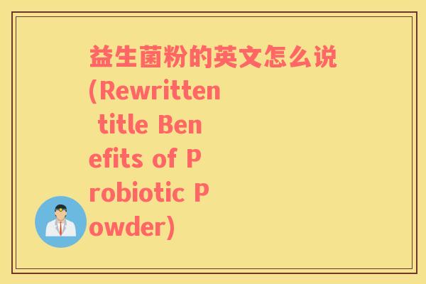 益生菌粉的英文怎么说(Rewritten title Benefits of Probiotic Powder)