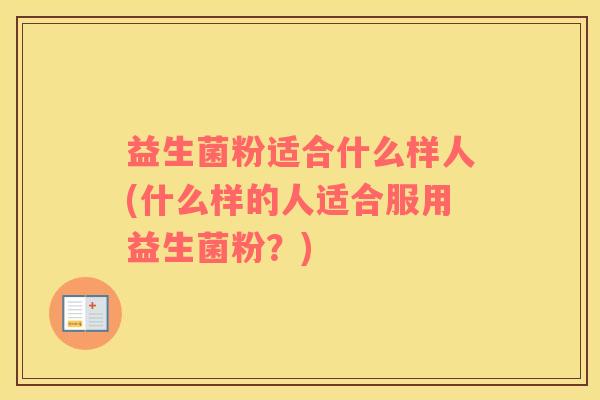 益生菌粉适合什么样人(什么样的人适合服用益生菌粉？)