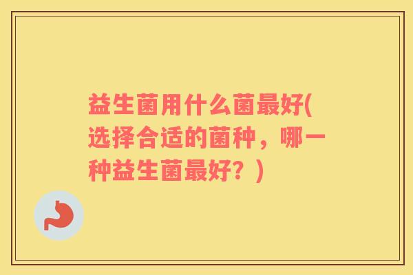 益生菌用什么菌最好(选择合适的菌种，哪一种益生菌最好？)