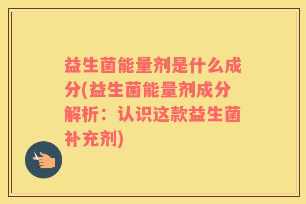益生菌能量剂是什么成分(益生菌能量剂成分解析：认识这款益生菌补充剂)