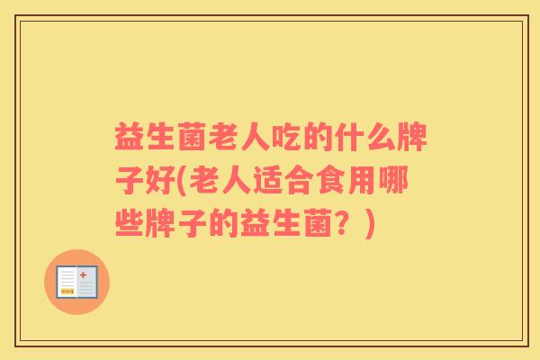 益生菌老人吃的什么牌子好(老人适合食用哪些牌子的益生菌？)