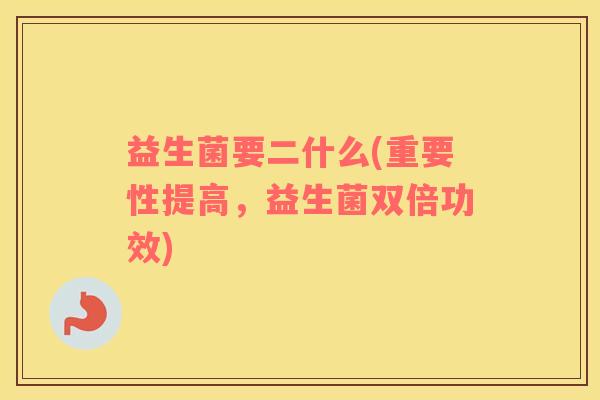 益生菌要二什么(重要性提高，益生菌双倍功效)