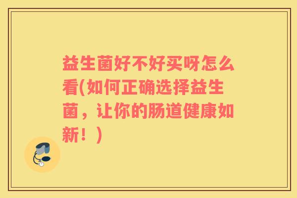 益生菌好不好买呀怎么看(如何正确选择益生菌，让你的肠道健康如新！)