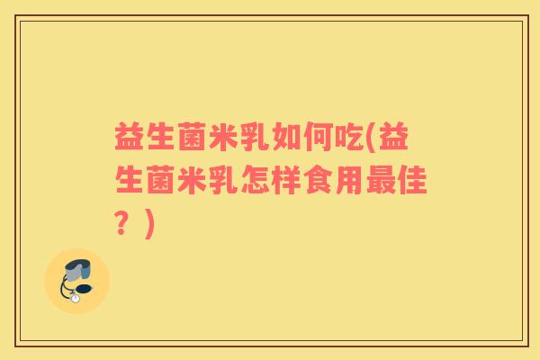 益生菌米乳如何吃(益生菌米乳怎样食用最佳？)