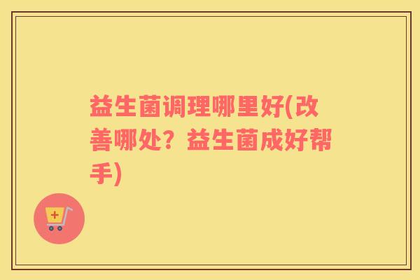 益生菌调理哪里好(改善哪处？益生菌成好帮手)