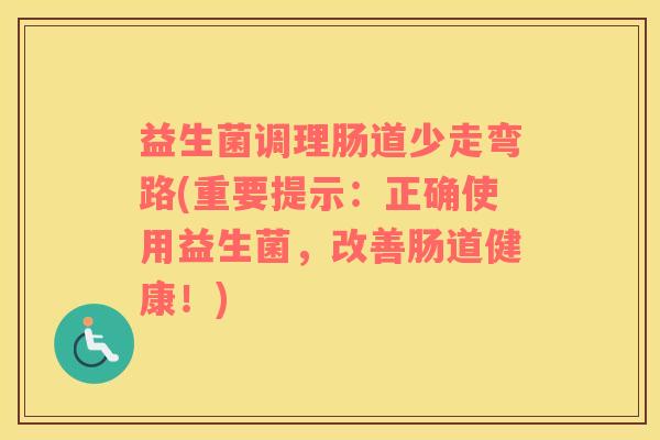 益生菌调理肠道少走弯路(重要提示：正确使用益生菌，改善肠道健康！)
