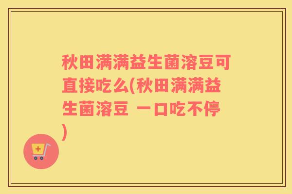 秋田满满益生菌溶豆可直接吃么(秋田满满益生菌溶豆 一口吃不停)