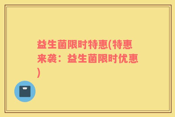 益生菌限时特惠(特惠来袭：益生菌限时优惠)