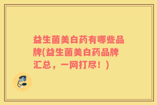 益生菌美白药有哪些品牌(益生菌美白药品牌汇总，一网打尽！)