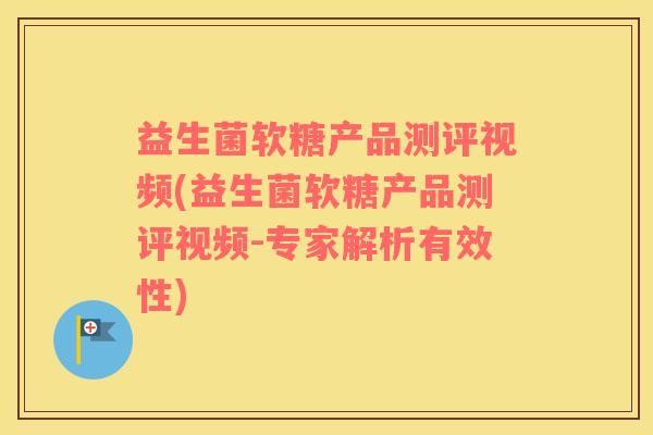 益生菌软糖产品测评视频(益生菌软糖产品测评视频-专家解析有效性)