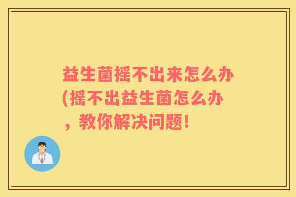 益生菌摇不出来怎么办(摇不出益生菌怎么办，教你解决问题！