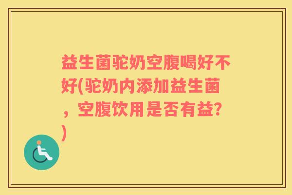 益生菌驼奶空腹喝好不好(驼奶内添加益生菌，空腹饮用是否有益？)