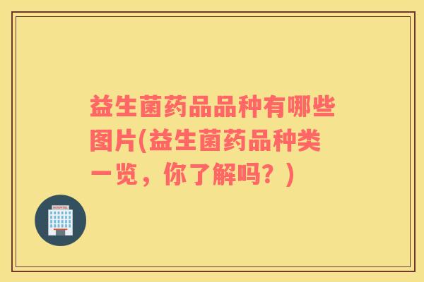 益生菌药品品种有哪些图片(益生菌药品种类一览，你了解吗？)