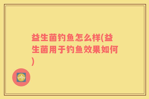 益生菌钓鱼怎么样(益生菌用于钓鱼效果如何)