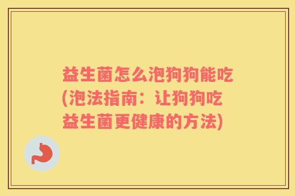 益生菌怎么泡狗狗能吃(泡法指南：让狗狗吃益生菌更健康的方法)