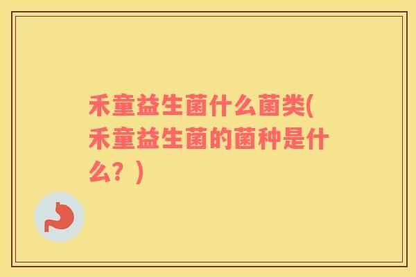 禾童益生菌什么菌类(禾童益生菌的菌种是什么?) 禾童益生菌什么菌类(禾童益生菌的菌种是什么?)