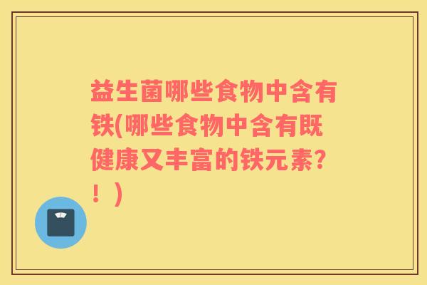 益生菌哪些食物中含有铁(哪些食物中含有既健康又丰富的铁元素？！)