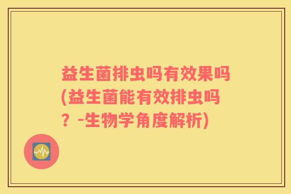 益生菌排虫吗有效果吗(益生菌能有效排虫吗？-生物学角度解析)
