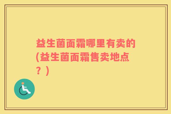 益生菌面霜哪里有卖的(益生菌面霜售卖地点？)