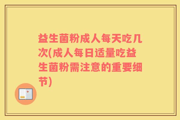 益生菌粉成人每天吃几次(成人每日适量吃益生菌粉需注意的重要细节)