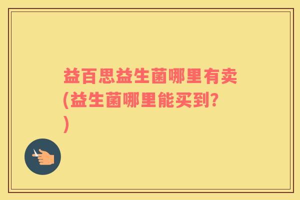 益百思益生菌哪里有卖(益生菌哪里能买到？)