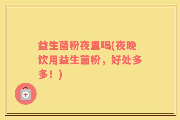 益生菌粉夜里喝(夜晚饮用益生菌粉，好处多多！)