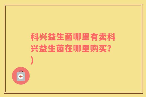 科兴益生菌哪里有卖科兴益生菌在哪里购买？)